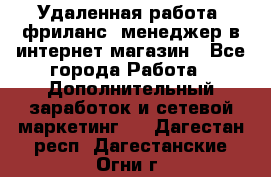 Удаленная работа, фриланс, менеджер в интернет-магазин - Все города Работа » Дополнительный заработок и сетевой маркетинг   . Дагестан респ.,Дагестанские Огни г.